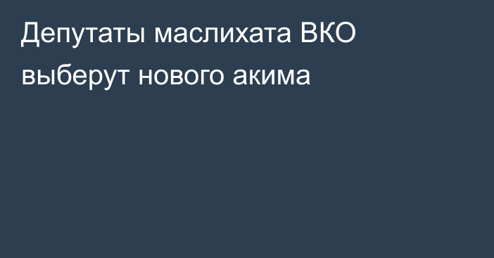 Депутаты маслихата ВКО выберут нового акима