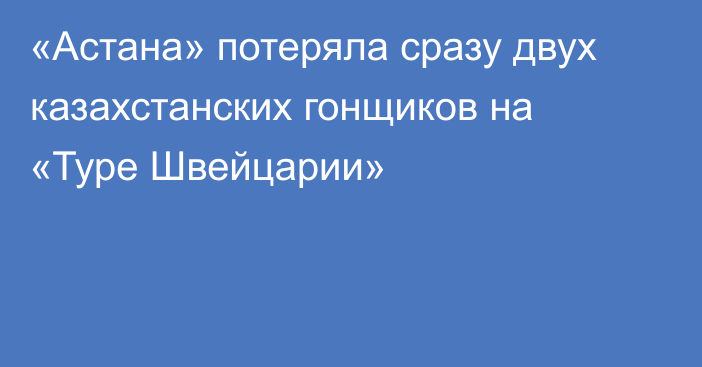 «Астана» потеряла сразу двух казахстанских гонщиков на «Туре Швейцарии»