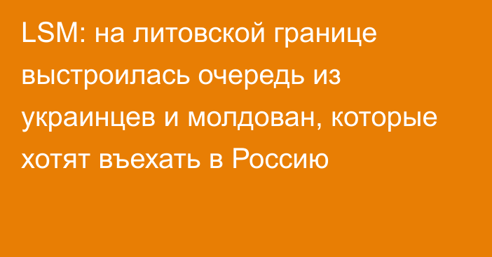 LSM: на литовской границе выстроилась очередь из украинцев и молдован, которые хотят въехать в Россию