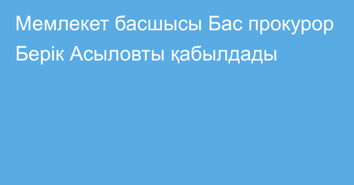 Мемлекет басшысы Бас прокурор Берік Асыловты қабылдады