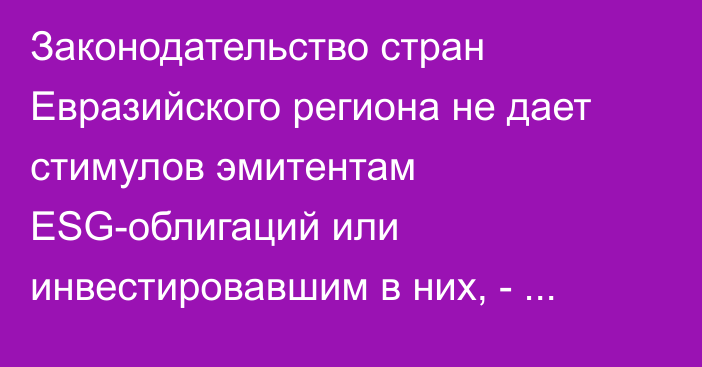 Законодательство стран Евразийского региона не дает стимулов эмитентам ESG-облигаций или инвестировавшим в них, - аналитики