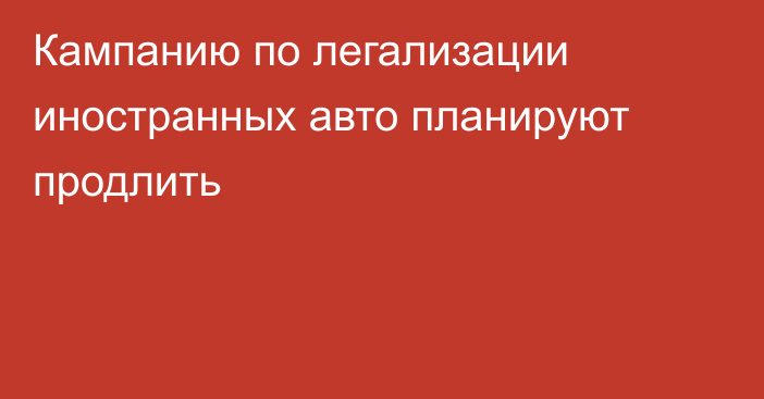 Кампанию по легализации иностранных авто планируют продлить