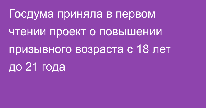 Госдума приняла в первом чтении проект о повышении призывного возраста с 18 лет до 21 года