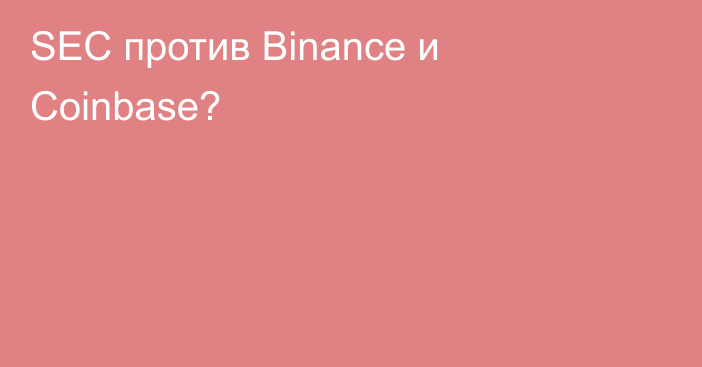 SEC против Binance и Coinbase?