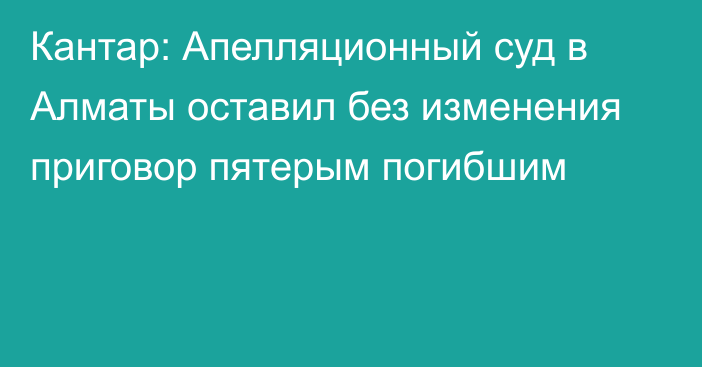 Кантар: Апелляционный суд в Алматы оставил без изменения приговор пятерым погибшим