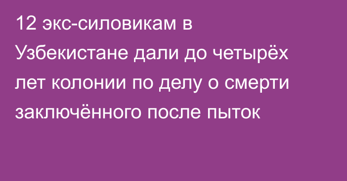 12 экс-силовикам в Узбекистане дали до четырёх лет колонии по делу о смерти заключённого после пыток