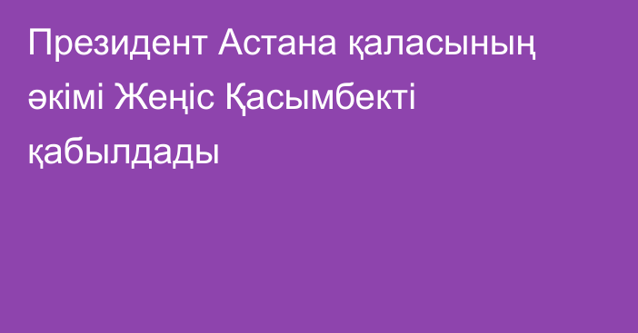 Президент Астана қаласының әкімі Жеңіс Қасымбекті қабылдады