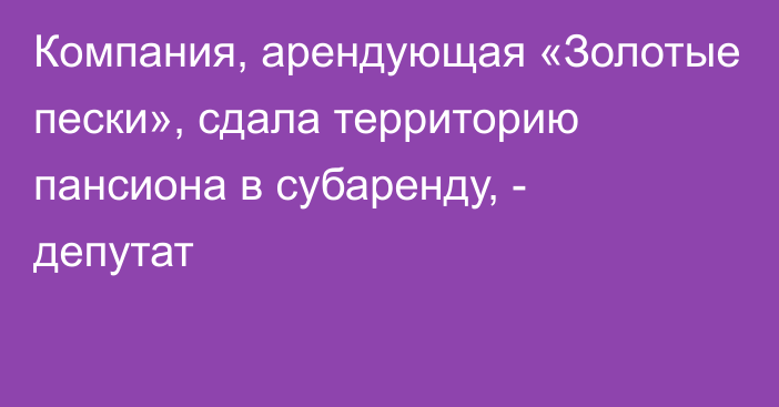 Компания, арендующая «Золотые пески», сдала территорию пансиона в субаренду, - депутат