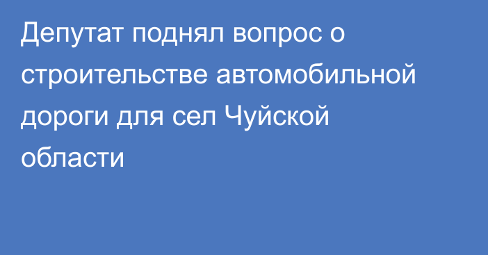 Депутат поднял вопрос о строительстве автомобильной дороги для сел Чуйской области