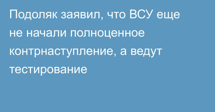 Подоляк заявил, что ВСУ еще не начали полноценное контрнаступление, а ведут тестирование