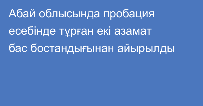 Абай облысында пробация есебінде тұрған екі азамат бас бостандығынан айырылды