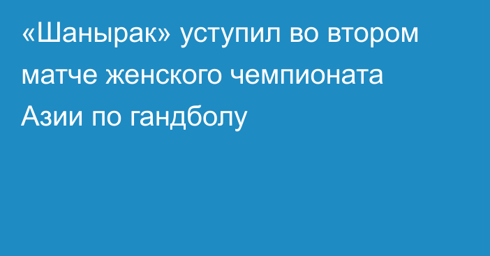 «Шанырак» уступил во втором матче женского чемпионата Азии по гандболу