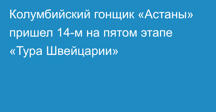 Колумбийский гонщик «Астаны» пришел 14-м на пятом этапе «Тура Швейцарии»