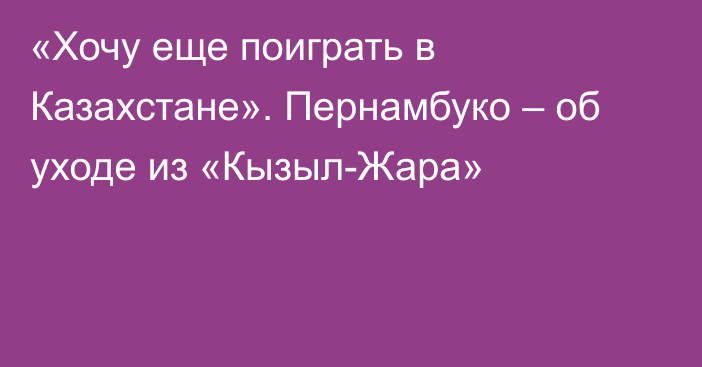 «Хочу еще поиграть в Казахстане». Пернамбуко – об уходе из «Кызыл-Жара»