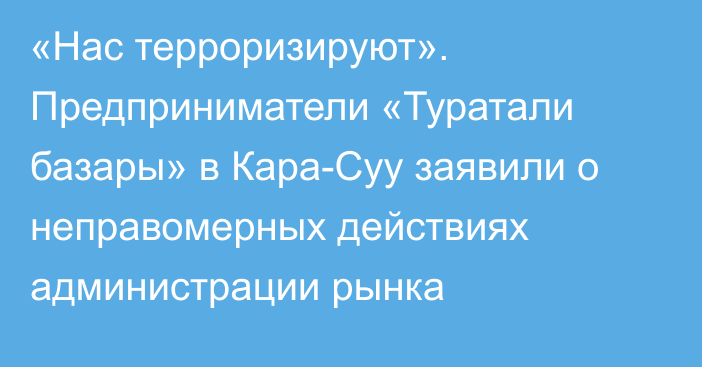 «Нас терроризируют». Предприниматели «Туратали базары» в Кара-Суу заявили о неправомерных действиях администрации рынка