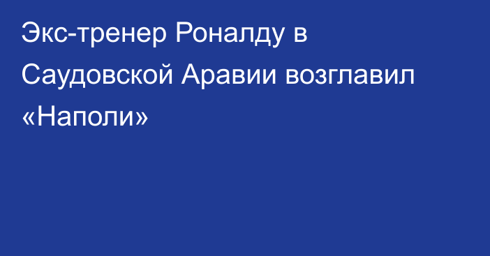 Экс-тренер Роналду в Саудовской Аравии возглавил «Наполи»