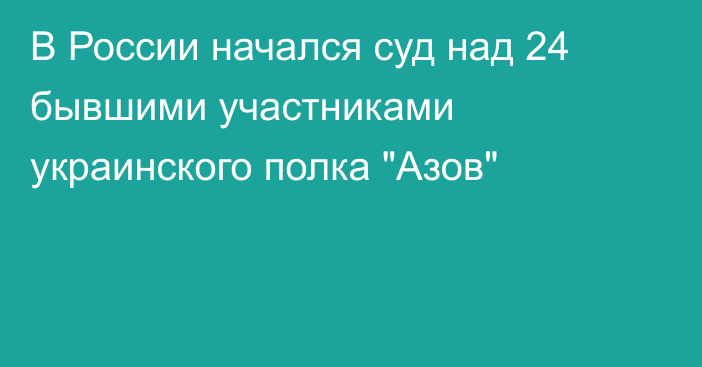 В России начался суд над 24 бывшими участниками украинского полка 