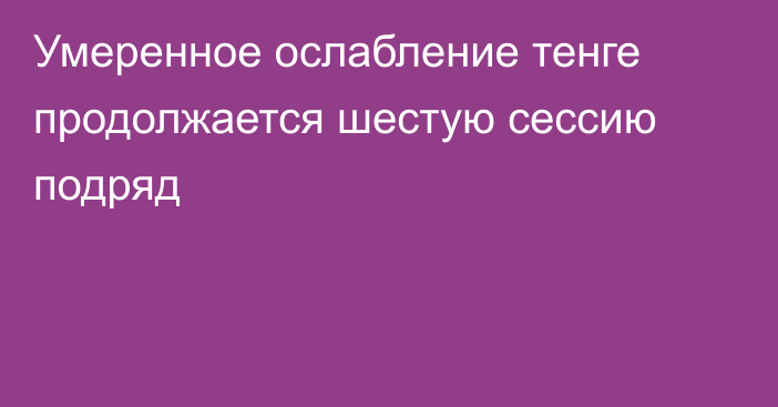 Умеренное ослабление тенге продолжается шестую сессию подряд