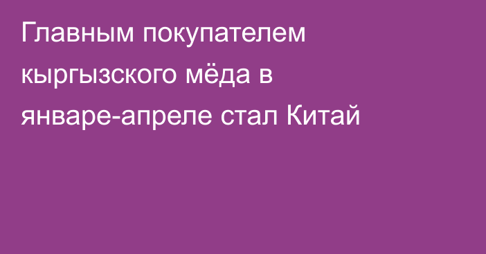 Главным покупателем кыргызского мёда в январе-апреле стал Китай