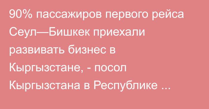 90% пассажиров первого рейса Сеул—Бишкек приехали развивать бизнес в Кыргызстане, - посол Кыргызстана в Республике Корея