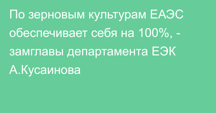 По зерновым культурам ЕАЭС обеспечивает себя на 100%, - замглавы департамента ЕЭК А.Кусаинова