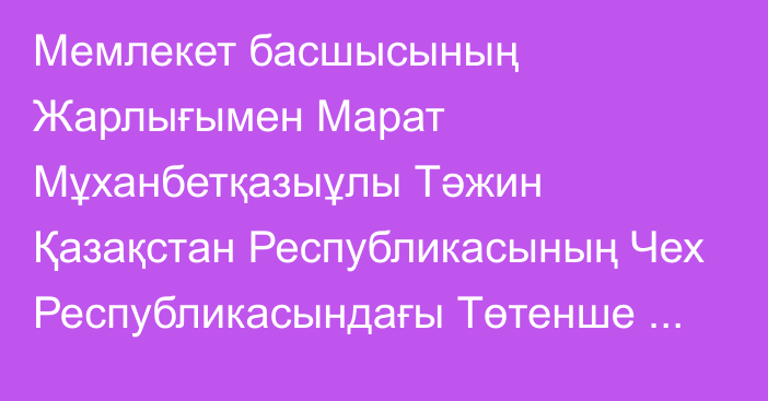 Мемлекет басшысының Жарлығымен Марат Мұханбетқазыұлы Тәжин Қазақстан Республикасының Чех Республикасындағы Төтенше және Өкілетті Елшісі лауазымынан босатылды