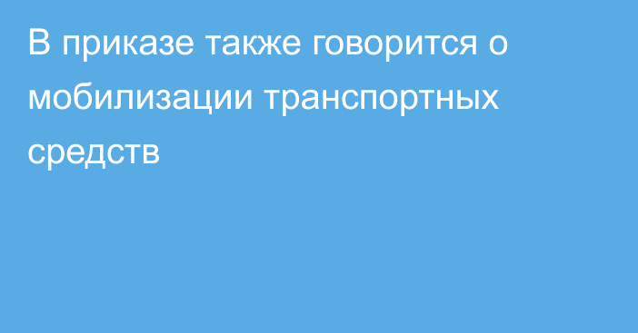 В приказе также говорится о мобилизации транспортных средств