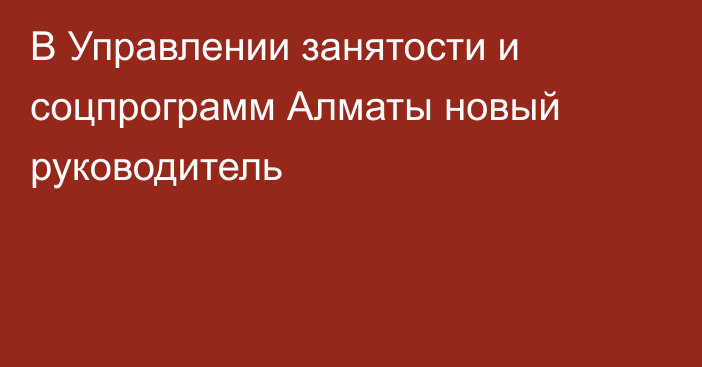 В Управлении занятости и соцпрограмм Алматы новый руководитель