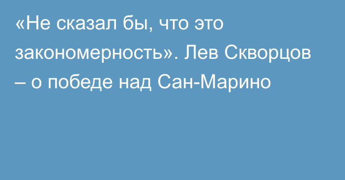 «Не сказал бы, что это закономерность». Лев Скворцов – о победе над Сан-Марино