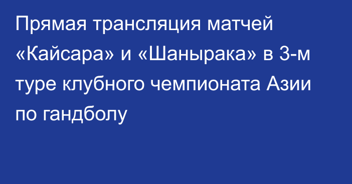 Прямая трансляция матчей «Кайсара» и «Шанырака» в 3-м туре клубного чемпионата Азии по гандболу