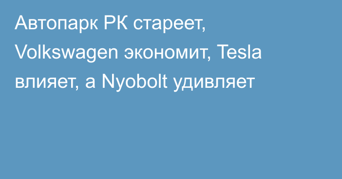 Автопарк РК стареет, Volkswagen экономит, Tesla влияет, а Nyobolt удивляет