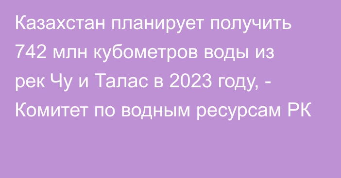 Казахстан планирует получить 742 млн кубометров воды из рек Чу и Талас в 2023 году, -  Комитет по водным ресурсам РК