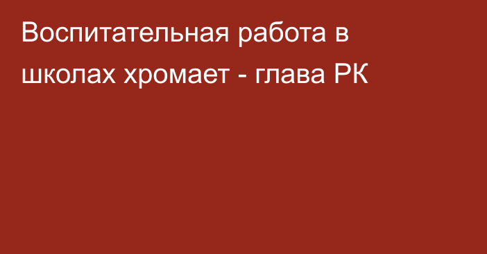 Воспитательная работа в школах хромает - глава РК