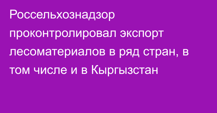 Россельхознадзор проконтролировал экспорт лесоматериалов в ряд стран, в том числе и в Кыргызстан