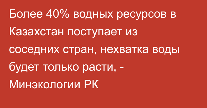 Более 40% водных ресурсов в Казахстан поступает из соседних стран, нехватка воды будет только расти, - Минэкологии РК