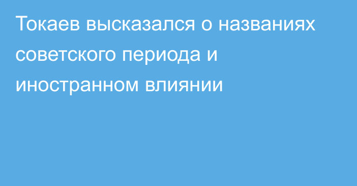 Токаев высказался о названиях советского периода и иностранном влиянии