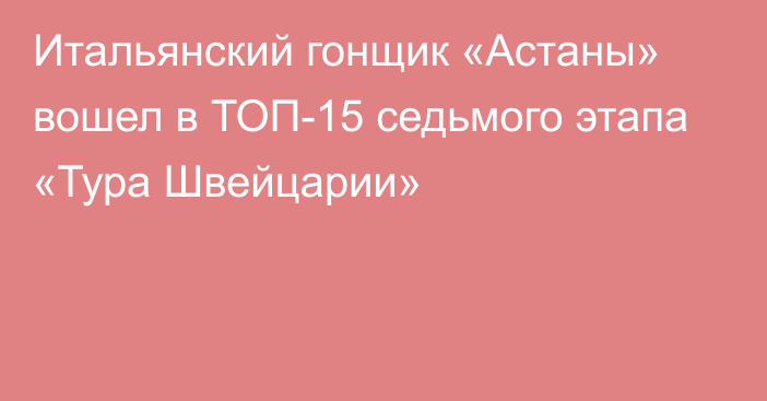 Итальянский гонщик «Астаны» вошел в ТОП-15 седьмого этапа «Тура Швейцарии»