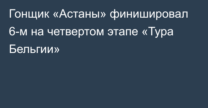 Гонщик «Астаны» финишировал 6-м на четвертом этапе «Тура Бельгии»