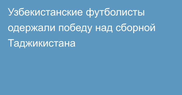 Узбекистанские футболисты одержали победу над сборной Таджикистана