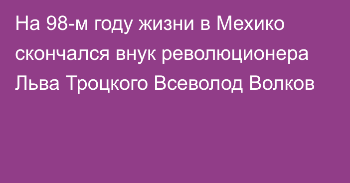 На 98-м году жизни в Мехико скончался внук революционера Льва Троцкого Всеволод Волков