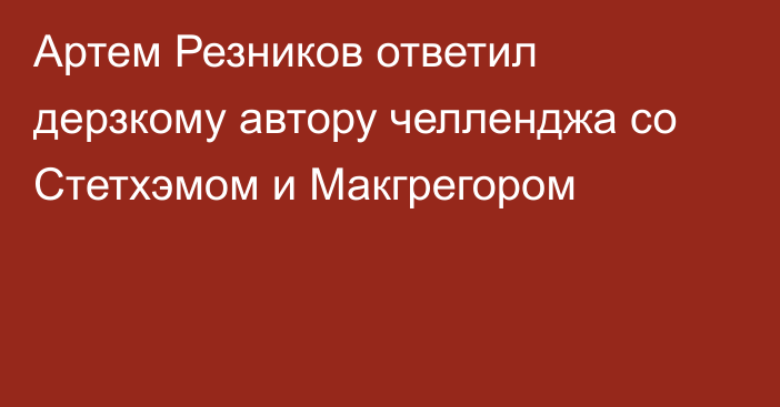 Артем Резников ответил дерзкому автору челленджа со Стетхэмом и Макгрегором