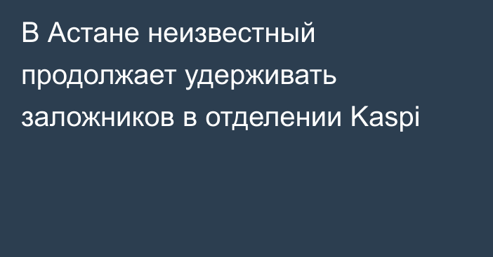 В Астане неизвестный продолжает удерживать заложников в отделении Kaspi