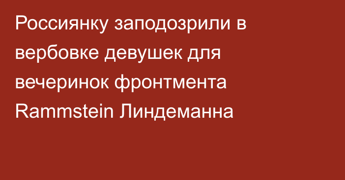 Россиянку заподозрили в вербовке девушек для вечеринок фронтмента Rammstein Линдеманна