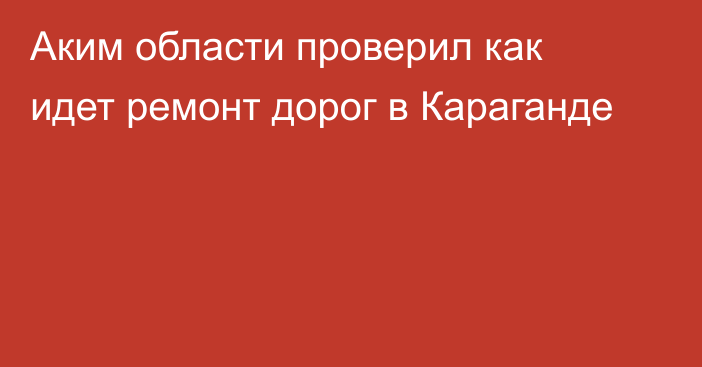 Аким области проверил как идет ремонт дорог в Караганде