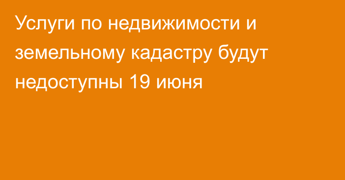 Услуги по недвижимости и земельному кадастру будут недоступны 19 июня