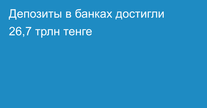 Депозиты в банках достигли 26,7 трлн тенге