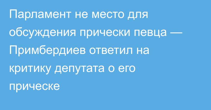 Парламент не место для обсуждения прически певца — Примбердиев ответил на критику депутата о его прическе