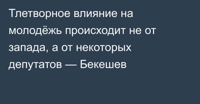 Тлетворное влияние на молодёжь происходит не от запада, а от некоторых депутатов — Бекешев