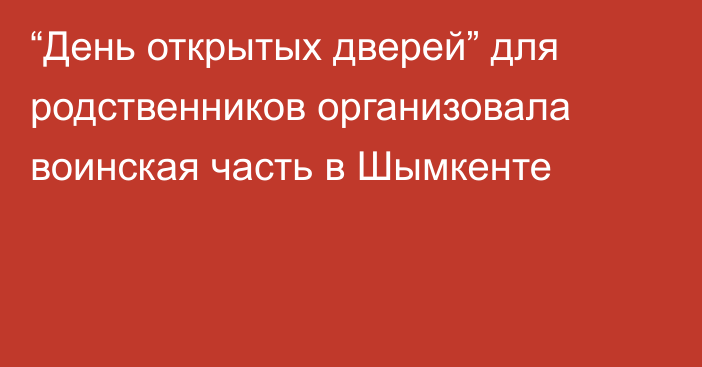 “День открытых дверей” для родственников организовала воинская часть в Шымкенте