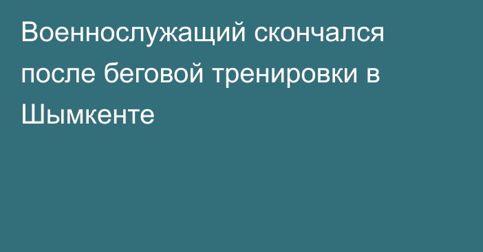 Военнослужащий скончался после беговой тренировки в Шымкенте